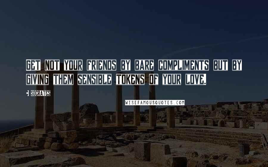 Socrates Quotes: Get not your friends by bare compliments but by giving them sensible tokens of your love.