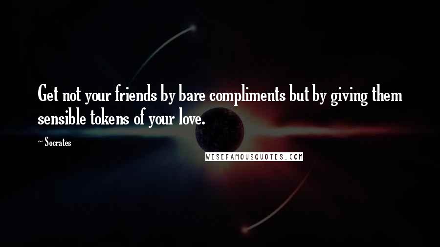 Socrates Quotes: Get not your friends by bare compliments but by giving them sensible tokens of your love.