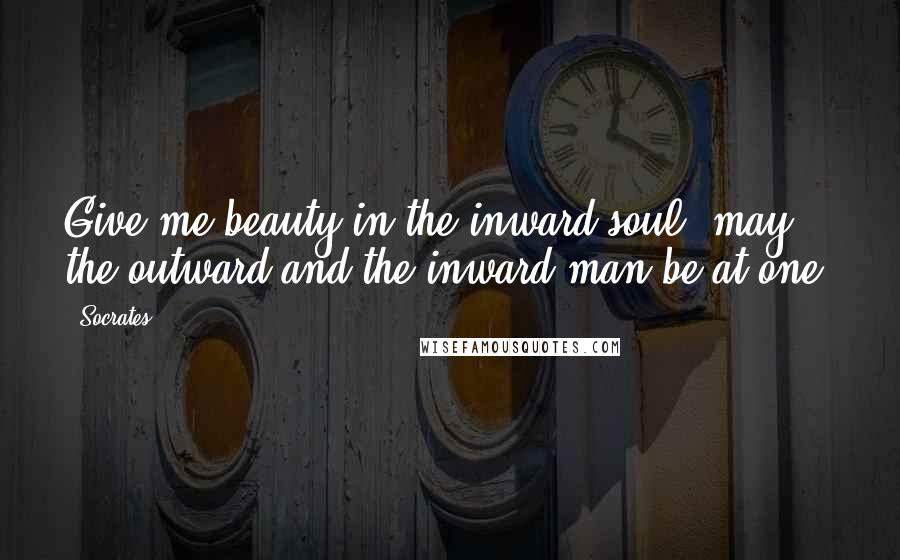 Socrates Quotes: Give me beauty in the inward soul; may the outward and the inward man be at one.