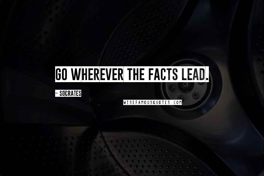 Socrates Quotes: Go wherever the facts lead.