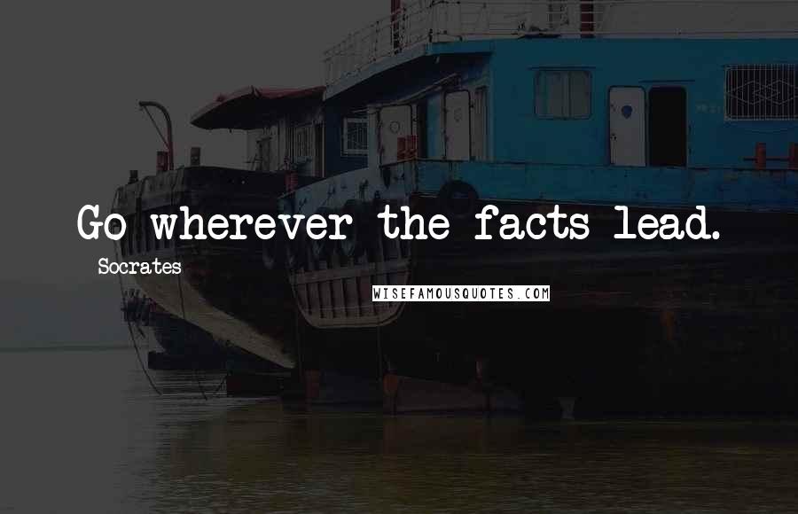 Socrates Quotes: Go wherever the facts lead.