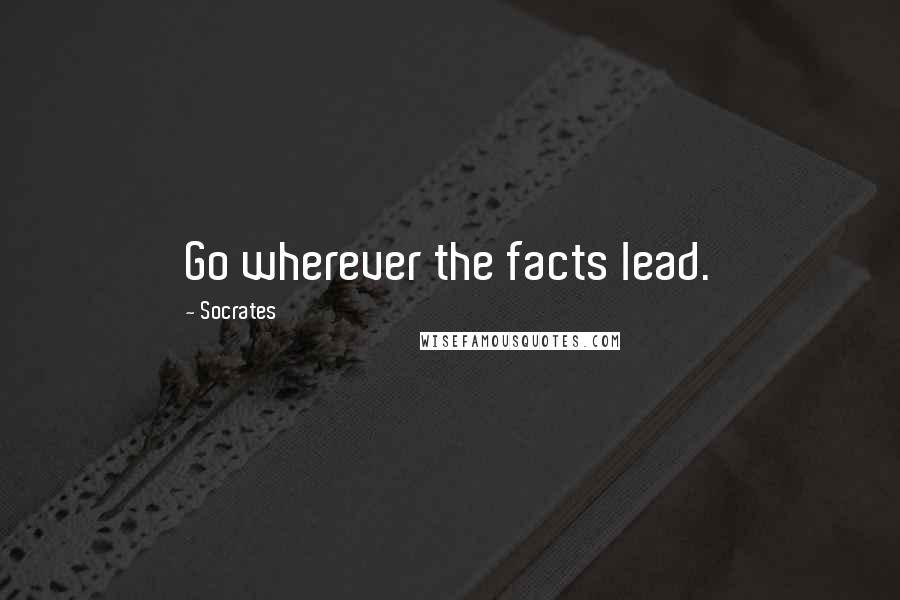 Socrates Quotes: Go wherever the facts lead.