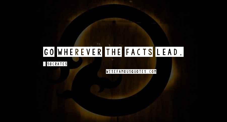 Socrates Quotes: Go wherever the facts lead.