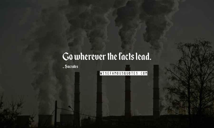 Socrates Quotes: Go wherever the facts lead.