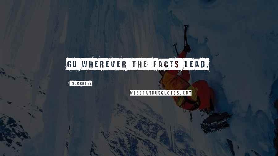 Socrates Quotes: Go wherever the facts lead.