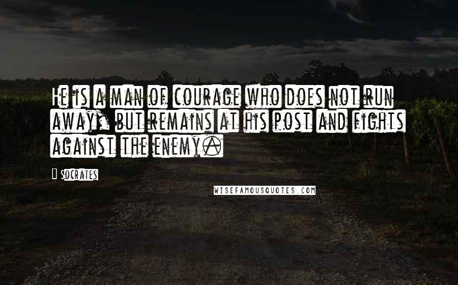 Socrates Quotes: He is a man of courage who does not run away, but remains at his post and fights against the enemy.