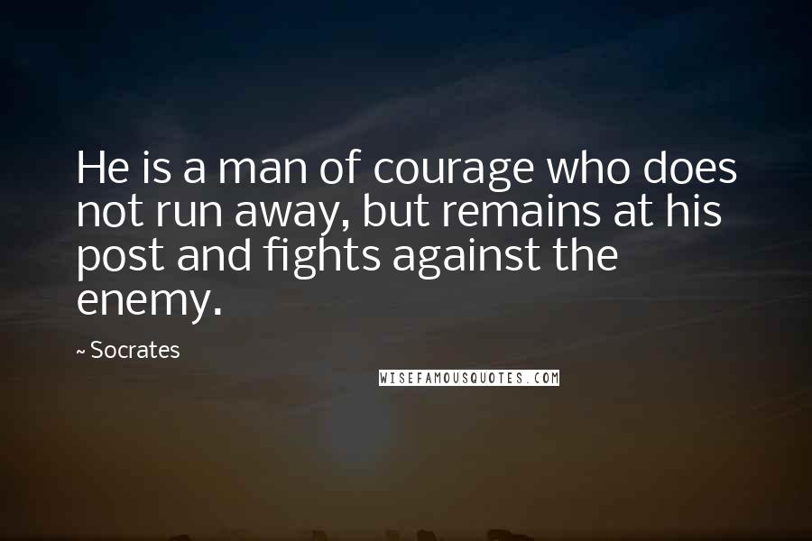 Socrates Quotes: He is a man of courage who does not run away, but remains at his post and fights against the enemy.