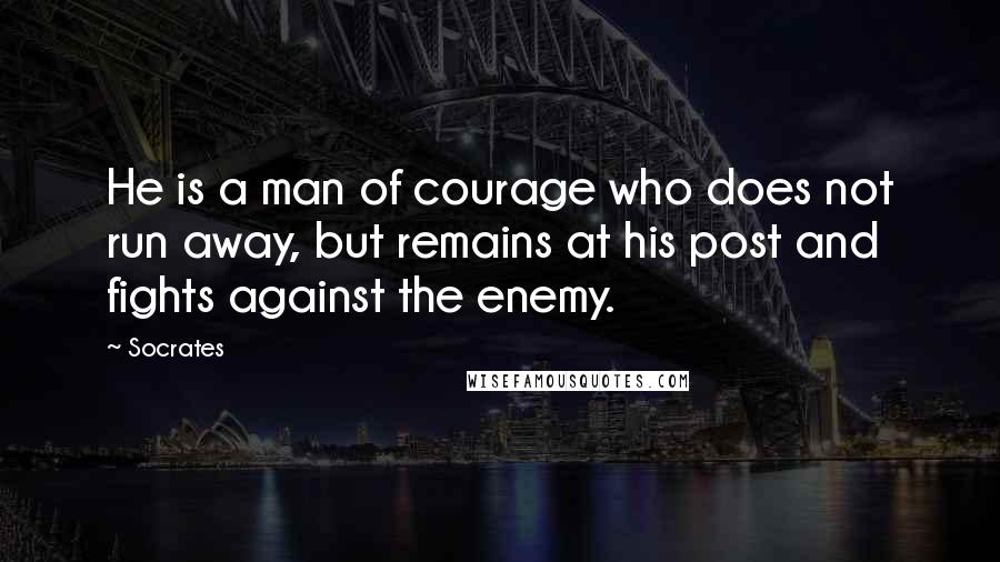 Socrates Quotes: He is a man of courage who does not run away, but remains at his post and fights against the enemy.