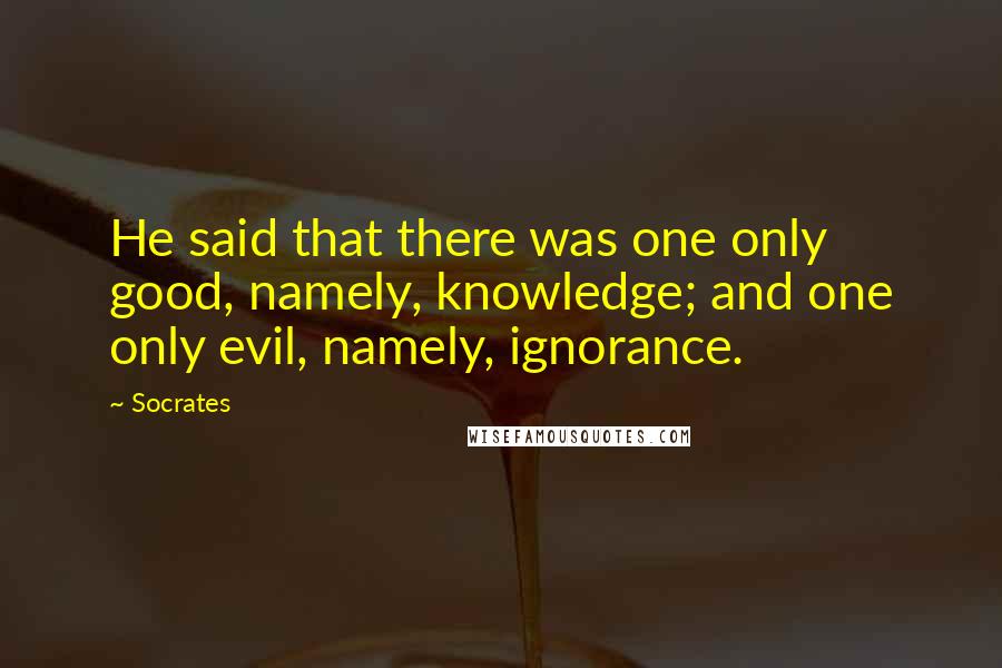 Socrates Quotes: He said that there was one only good, namely, knowledge; and one only evil, namely, ignorance.