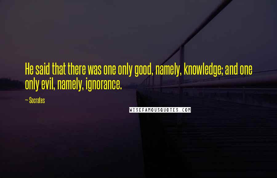 Socrates Quotes: He said that there was one only good, namely, knowledge; and one only evil, namely, ignorance.