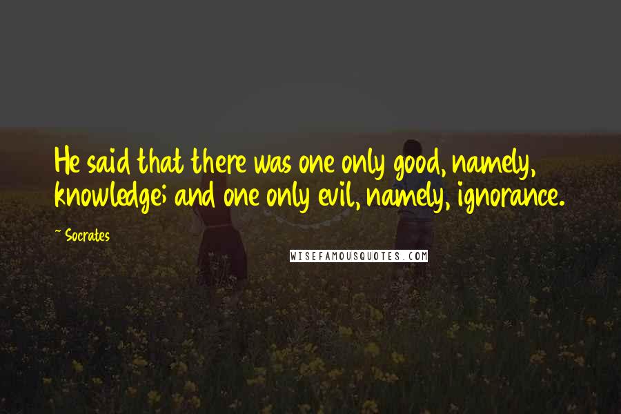 Socrates Quotes: He said that there was one only good, namely, knowledge; and one only evil, namely, ignorance.