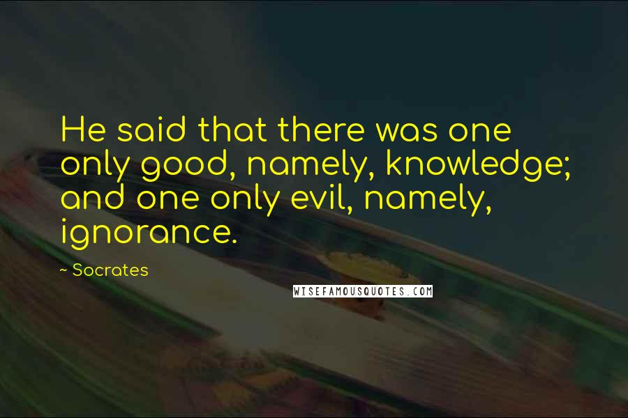 Socrates Quotes: He said that there was one only good, namely, knowledge; and one only evil, namely, ignorance.