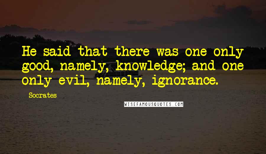 Socrates Quotes: He said that there was one only good, namely, knowledge; and one only evil, namely, ignorance.