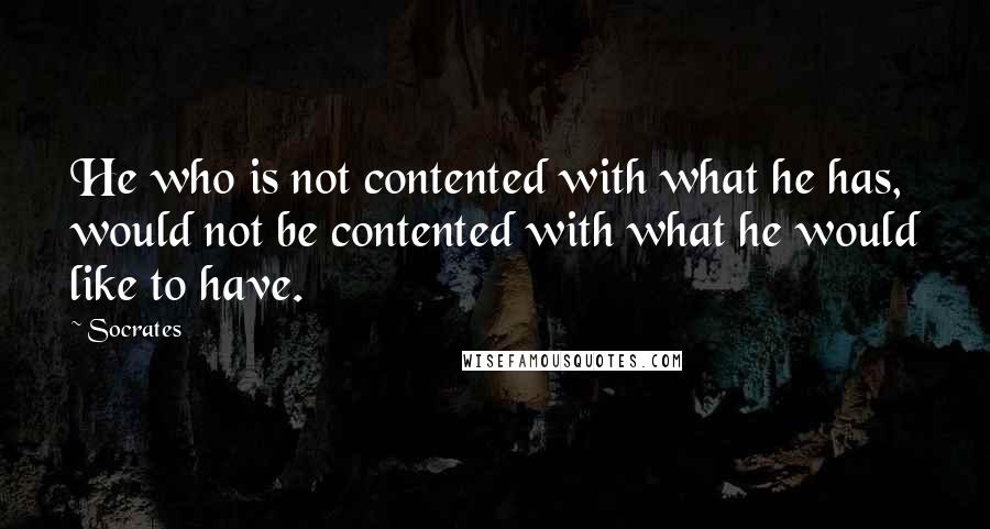 Socrates Quotes: He who is not contented with what he has, would not be contented with what he would like to have.