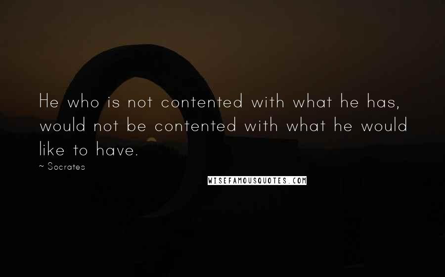 Socrates Quotes: He who is not contented with what he has, would not be contented with what he would like to have.