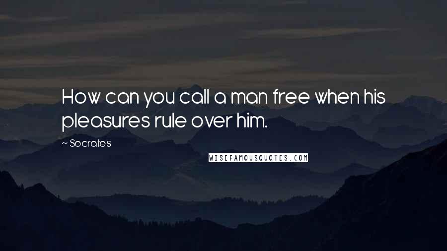 Socrates Quotes: How can you call a man free when his pleasures rule over him.