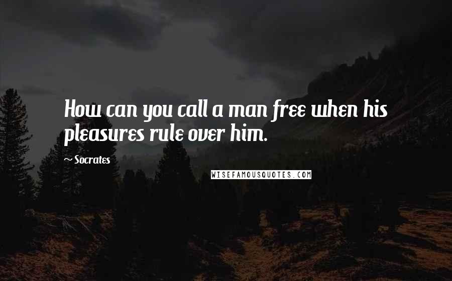 Socrates Quotes: How can you call a man free when his pleasures rule over him.