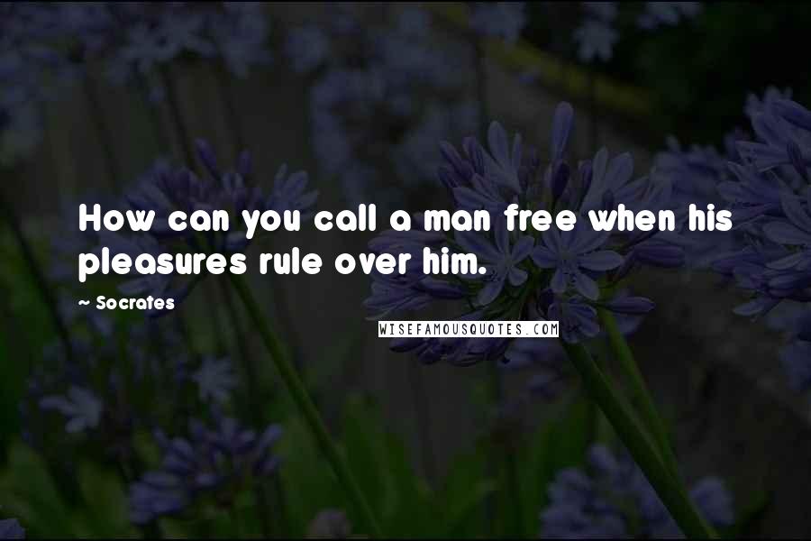 Socrates Quotes: How can you call a man free when his pleasures rule over him.