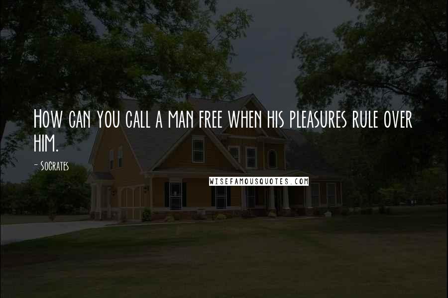 Socrates Quotes: How can you call a man free when his pleasures rule over him.