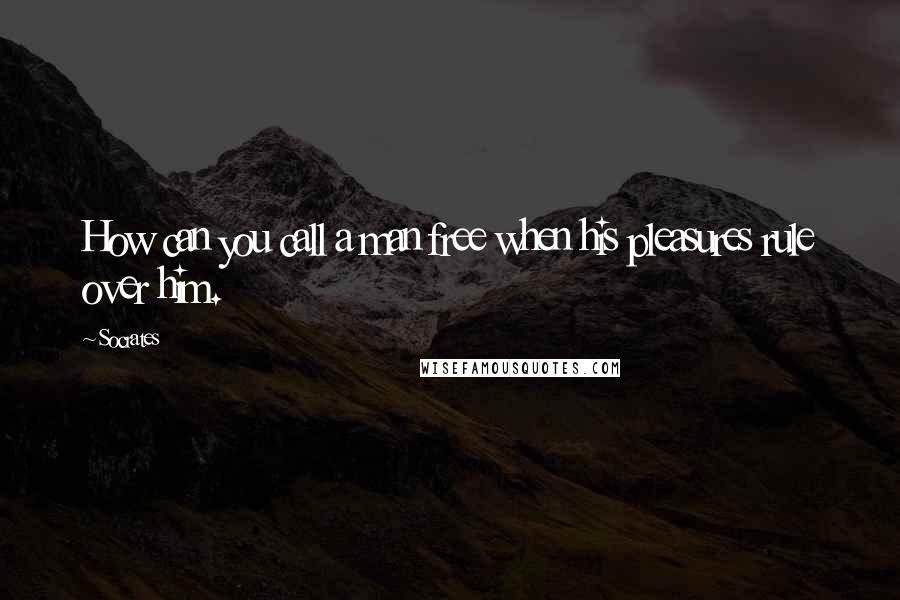 Socrates Quotes: How can you call a man free when his pleasures rule over him.