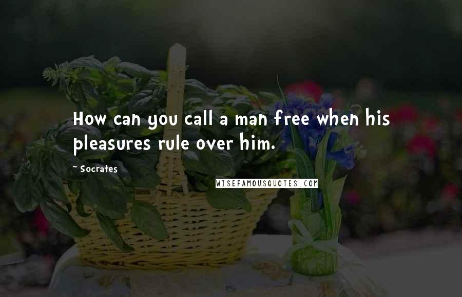 Socrates Quotes: How can you call a man free when his pleasures rule over him.