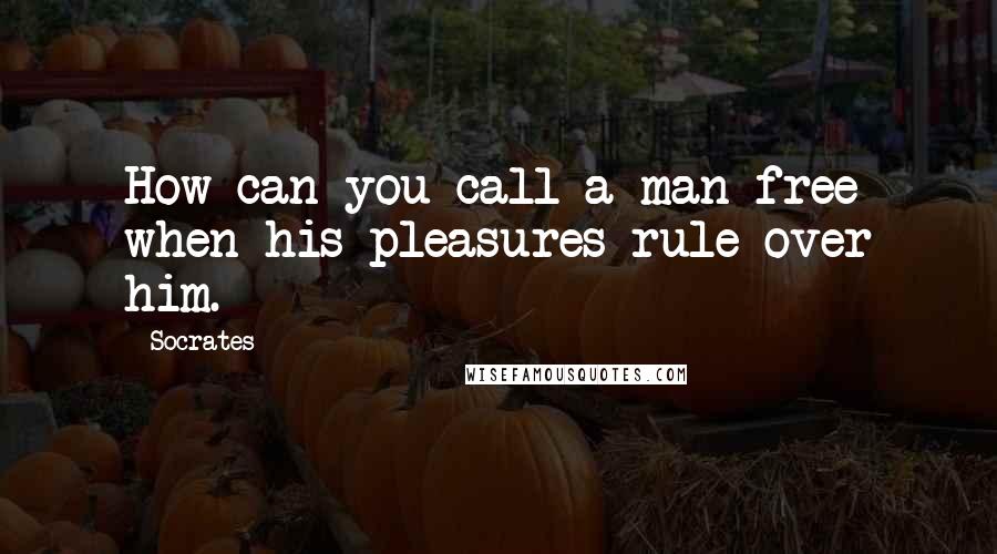 Socrates Quotes: How can you call a man free when his pleasures rule over him.