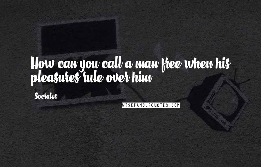 Socrates Quotes: How can you call a man free when his pleasures rule over him.