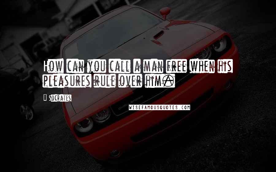 Socrates Quotes: How can you call a man free when his pleasures rule over him.