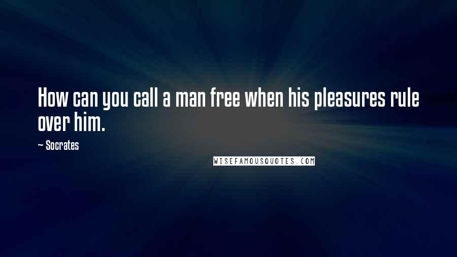 Socrates Quotes: How can you call a man free when his pleasures rule over him.