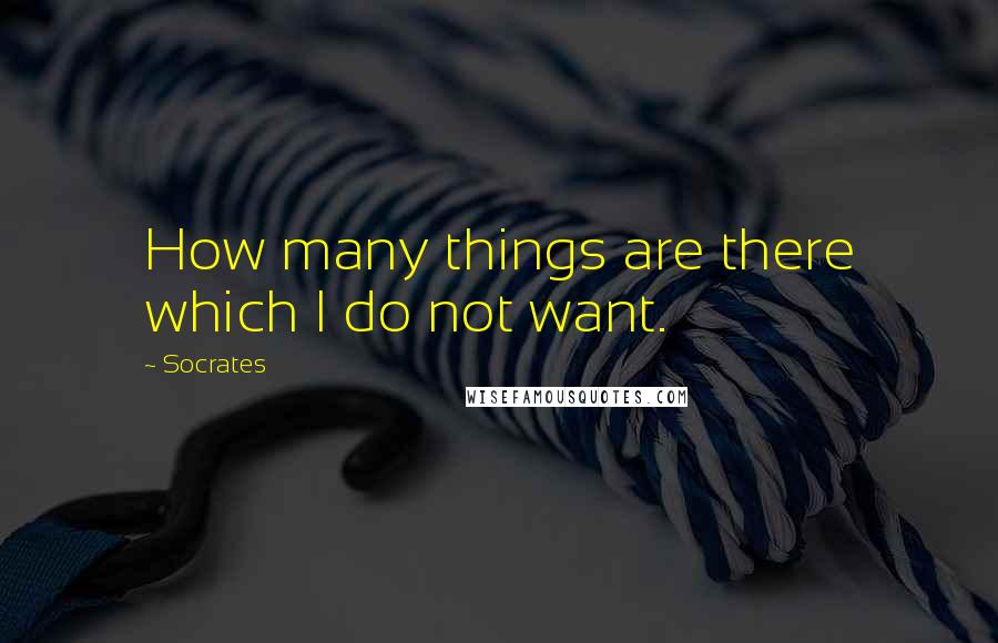 Socrates Quotes: How many things are there which I do not want.