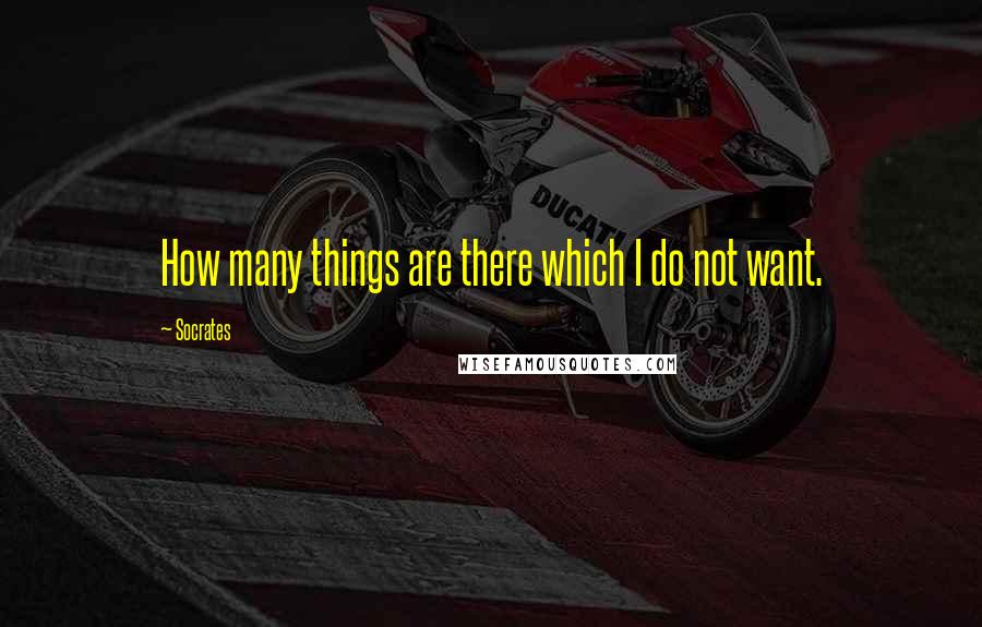 Socrates Quotes: How many things are there which I do not want.