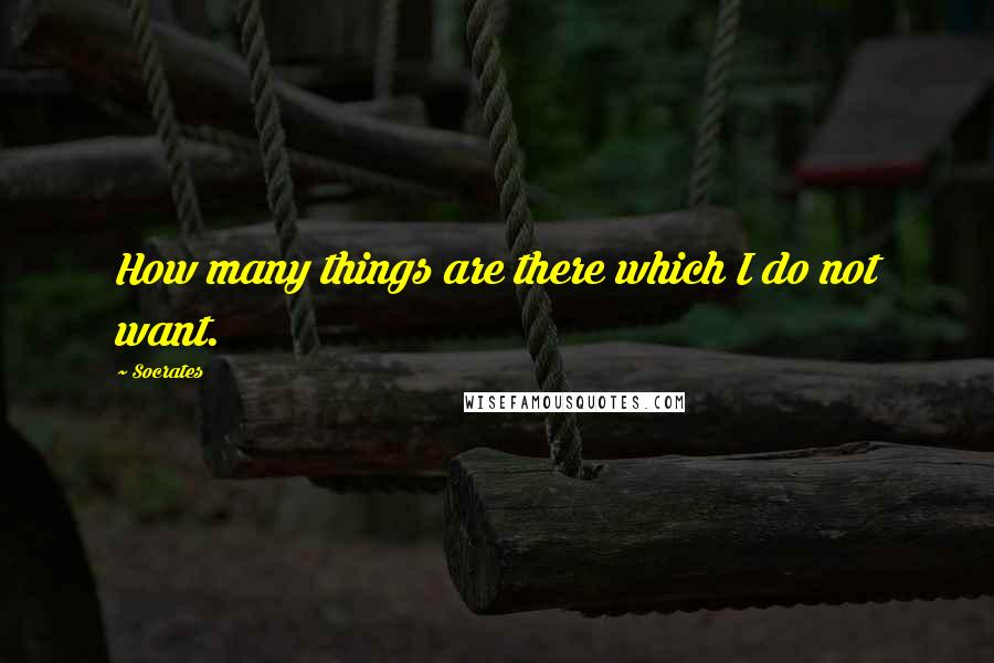 Socrates Quotes: How many things are there which I do not want.