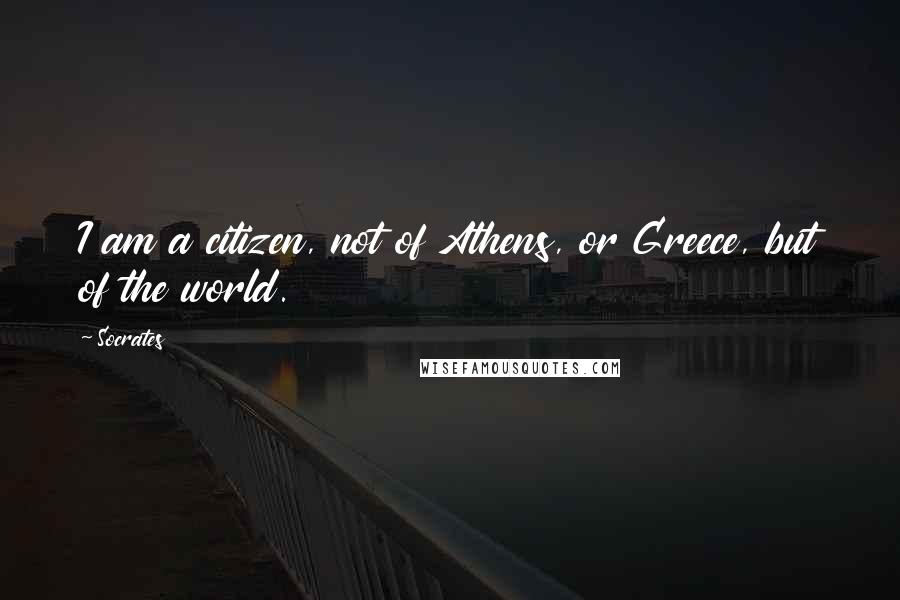 Socrates Quotes: I am a citizen, not of Athens, or Greece, but of the world.