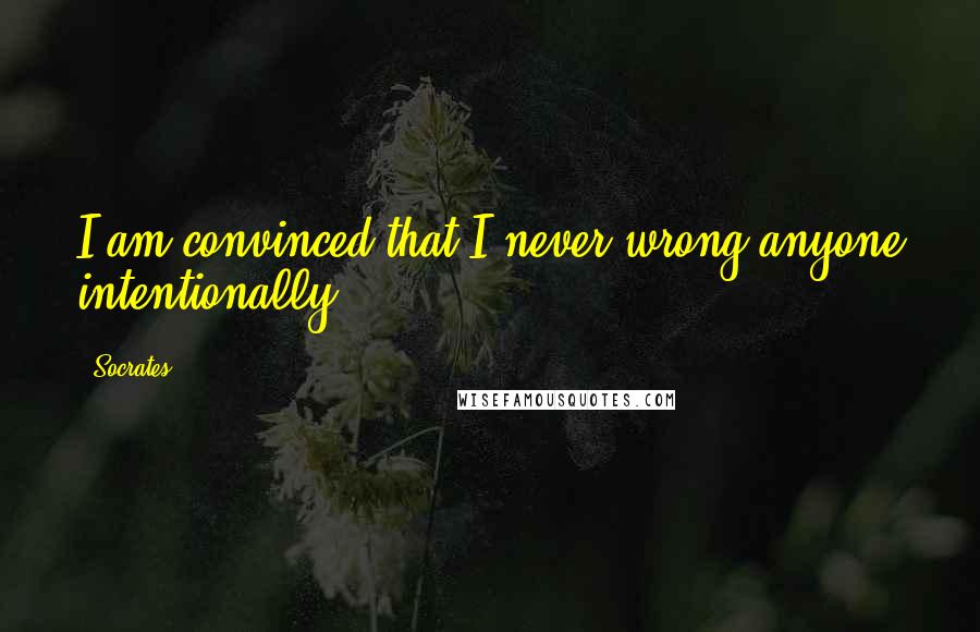 Socrates Quotes: I am convinced that I never wrong anyone intentionally...