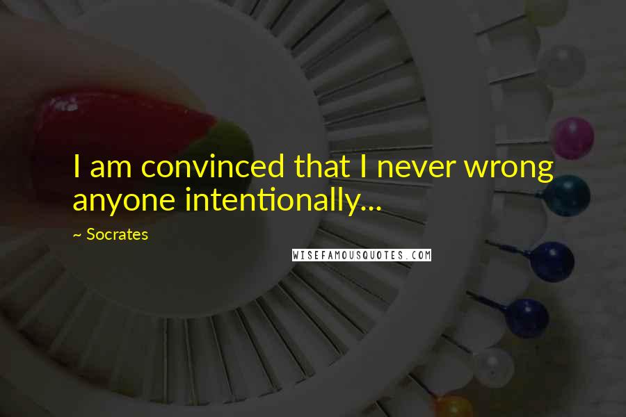 Socrates Quotes: I am convinced that I never wrong anyone intentionally...