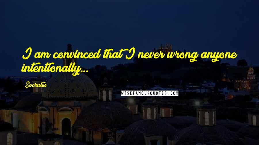 Socrates Quotes: I am convinced that I never wrong anyone intentionally...