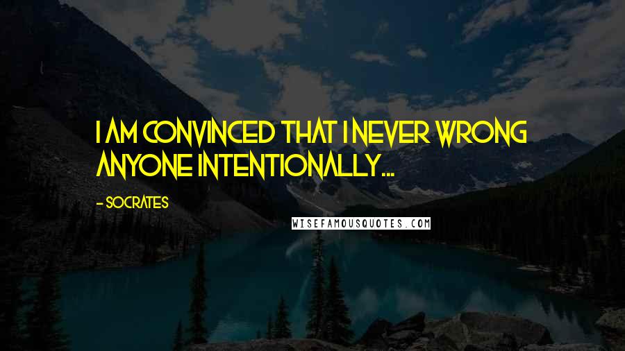 Socrates Quotes: I am convinced that I never wrong anyone intentionally...