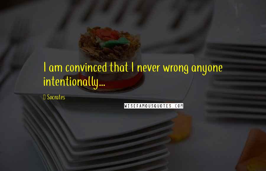 Socrates Quotes: I am convinced that I never wrong anyone intentionally...