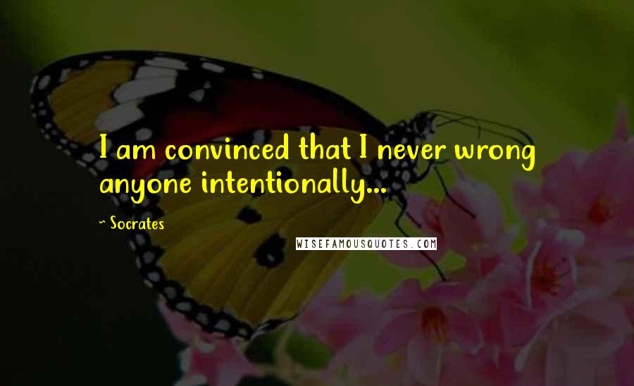 Socrates Quotes: I am convinced that I never wrong anyone intentionally...