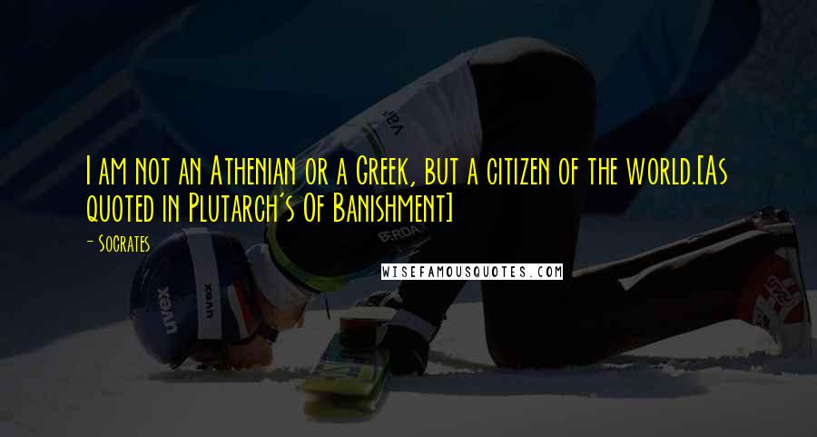 Socrates Quotes: I am not an Athenian or a Greek, but a citizen of the world.[As quoted in Plutarch's Of Banishment]