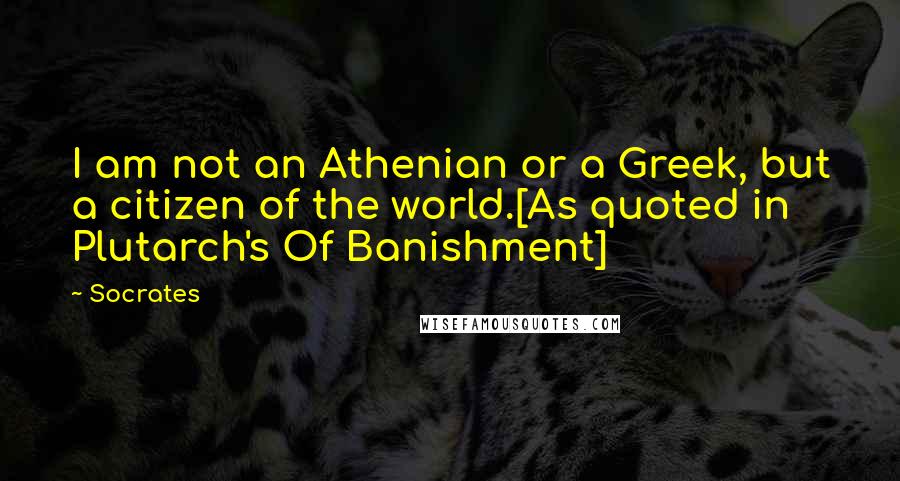 Socrates Quotes: I am not an Athenian or a Greek, but a citizen of the world.[As quoted in Plutarch's Of Banishment]