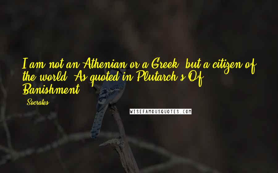 Socrates Quotes: I am not an Athenian or a Greek, but a citizen of the world.[As quoted in Plutarch's Of Banishment]