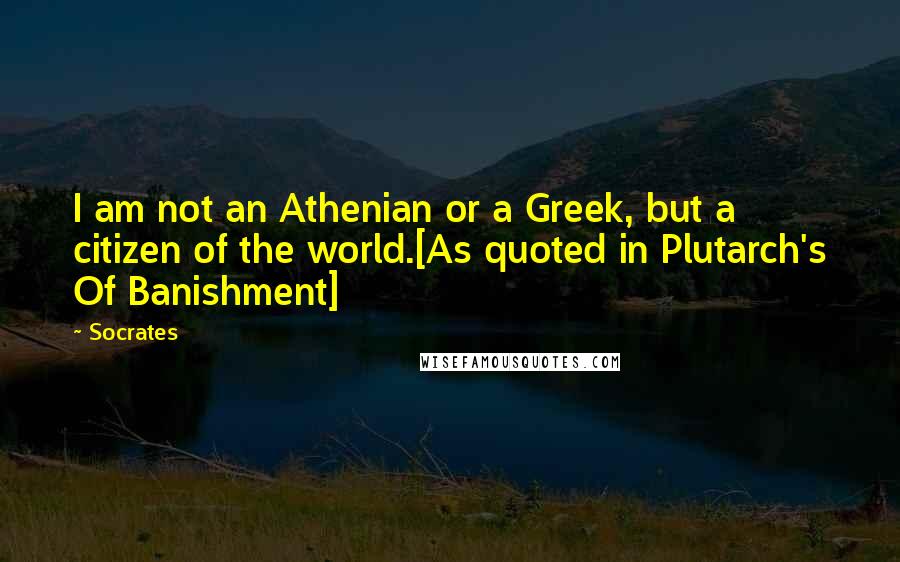 Socrates Quotes: I am not an Athenian or a Greek, but a citizen of the world.[As quoted in Plutarch's Of Banishment]