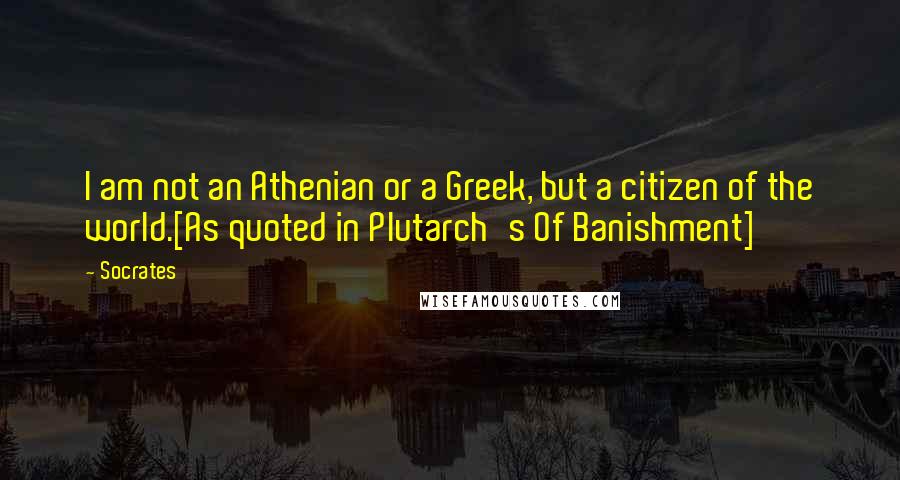 Socrates Quotes: I am not an Athenian or a Greek, but a citizen of the world.[As quoted in Plutarch's Of Banishment]