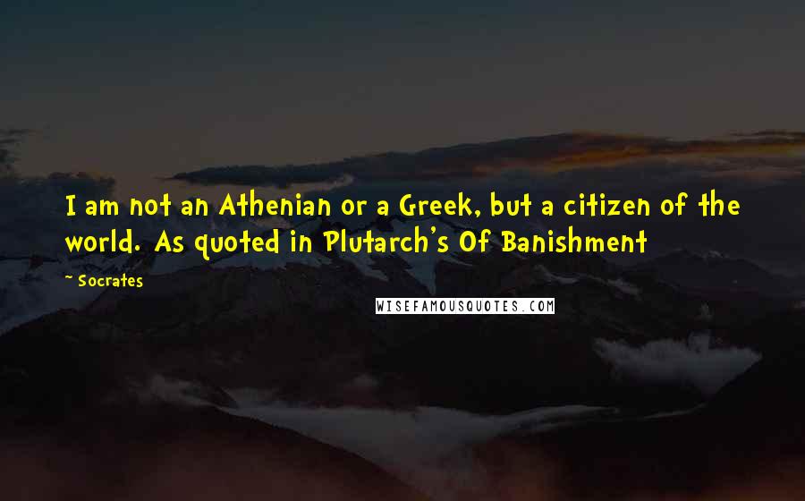 Socrates Quotes: I am not an Athenian or a Greek, but a citizen of the world.[As quoted in Plutarch's Of Banishment]