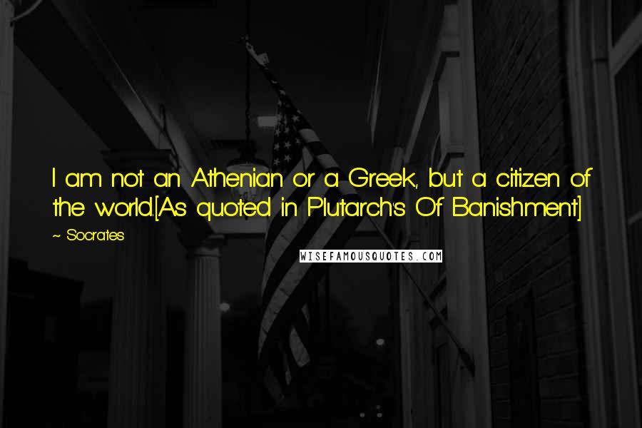 Socrates Quotes: I am not an Athenian or a Greek, but a citizen of the world.[As quoted in Plutarch's Of Banishment]