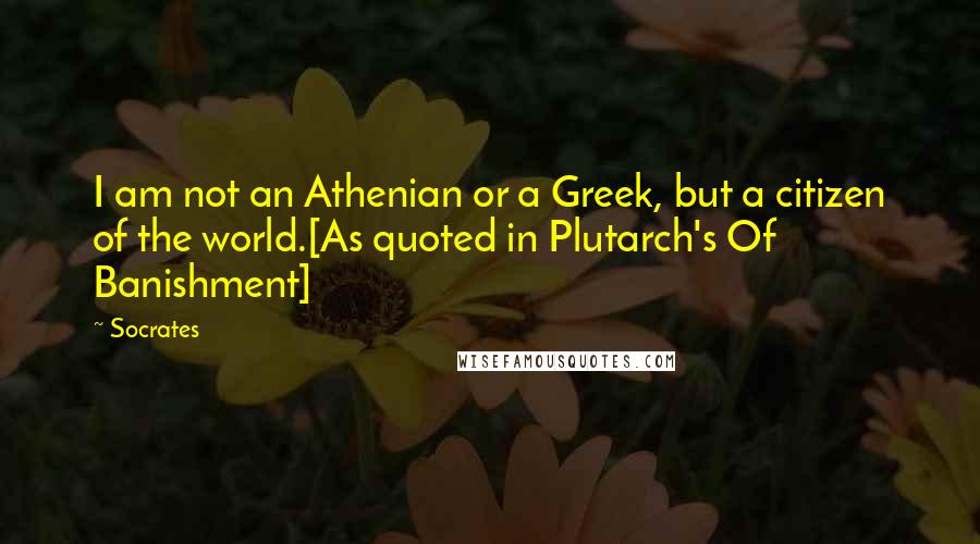 Socrates Quotes: I am not an Athenian or a Greek, but a citizen of the world.[As quoted in Plutarch's Of Banishment]