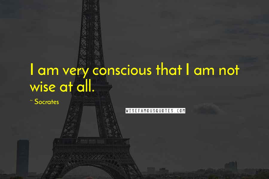 Socrates Quotes: I am very conscious that I am not wise at all.