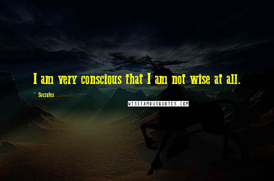 Socrates Quotes: I am very conscious that I am not wise at all.