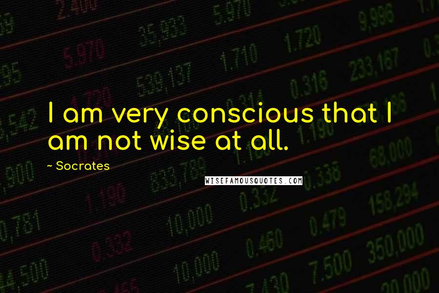 Socrates Quotes: I am very conscious that I am not wise at all.